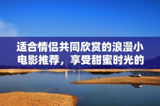 适合情侣共同欣赏的浪漫小电影推荐，享受甜蜜时光的温馨影片