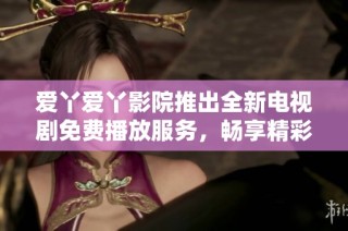 爱丫爱丫影院推出全新电视剧免费播放服务，畅享精彩剧集不容错过！