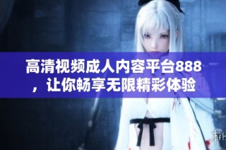 高清视频成人内容平台888，让你畅享无限精彩体验