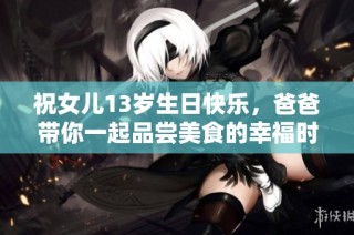 祝女儿13岁生日快乐，爸爸带你一起品尝美食的幸福时刻