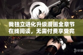 我独立进化升级漫画全章节在线阅读，无需付费享受完整内容