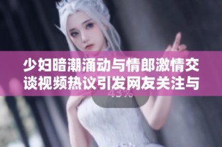 少妇暗潮涌动与情郎激情交谈视频热议引发网友关注与讨论