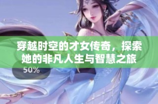 穿越时空的才女传奇，探索她的非凡人生与智慧之旅