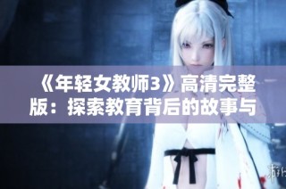 《年轻女教师3》高清完整版：探索教育背后的故事与情感纠葛
