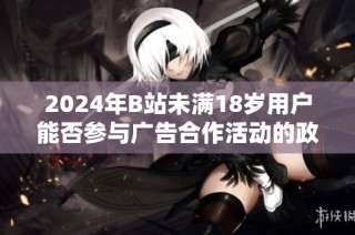 2024年B站未满18岁用户能否参与广告合作活动的政策分析与探讨