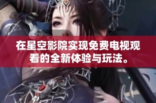 在星空影院实现免费电视观看的全新体验与玩法。