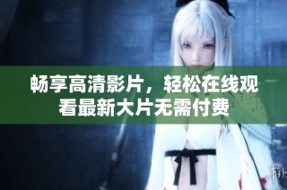 畅享高清影片，轻松在线观看最新大片无需付费
