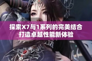 探索X7与1系列的完美结合打造卓越性能新体验