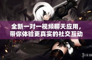 全新一对一视频聊天应用，带你体验更真实的社交互动乐趣