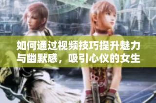 如何通过视频技巧提升魅力与幽默感，吸引心仪的女生
