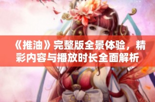 《推油》完整版全景体验，精彩内容与播放时长全面解析