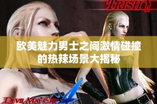 欧美魅力男士之间激情碰撞的热辣场景大揭秘