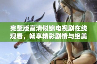 完整版高清似锦电视剧在线观看，畅享精彩剧情与绝美画面