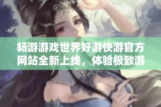 畅游游戏世界好游快游官方网站全新上线，体验极致游戏乐趣！