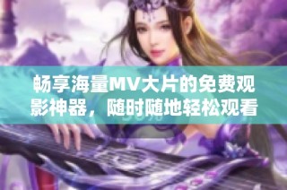 畅享海量MV大片的免费观影神器，随时随地轻松观看