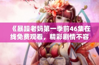 《暴躁老妈第一季前46集在线免费观看，精彩剧情不容错过》