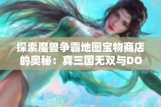 探索魔兽争霸地图宝物商店的奥秘：真三国无双与DOTA装备的奇妙结合