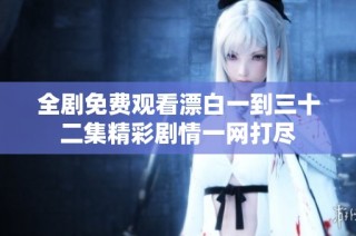全剧免费观看漂白一到三十二集精彩剧情一网打尽