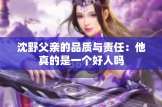 沈野父亲的品质与责任：他真的是一个好人吗