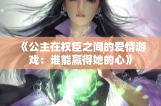《公主在权臣之间的爱情游戏：谁能赢得她的心》