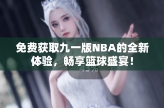 免费获取九一版NBA的全新体验，畅享篮球盛宴！