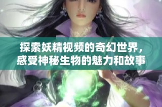 探索妖精视频的奇幻世界，感受神秘生物的魅力和故事
