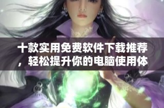 十款实用免费软件下载推荐，轻松提升你的电脑使用体验