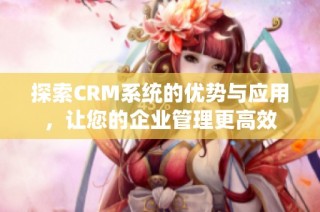 探索CRM系统的优势与应用，让您的企业管理更高效