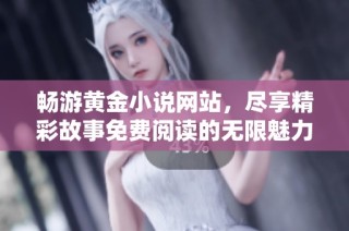 畅游黄金小说网站，尽享精彩故事免费阅读的无限魅力与乐趣
