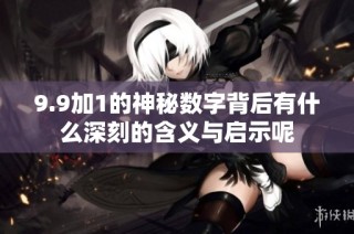 9.9加1的神秘数字背后有什么深刻的含义与启示呢
