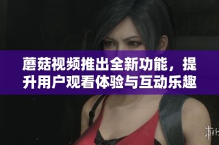 蘑菇视频推出全新功能，提升用户观看体验与互动乐趣