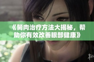 《胬肉治疗方法大揭秘，帮助你有效改善眼部健康》