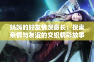 妈妈的好友情深意长：探索亲情与友谊的交织精彩故事
