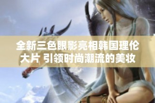 全新三色眼影亮相韩国理伦大片 引领时尚潮流的美妆趋势