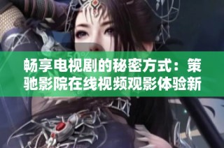 畅享电视剧的秘密方式：策驰影院在线视频观影体验新解析