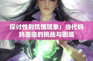 探讨性别饥饿现象：当代妈妈面临的挑战与困境