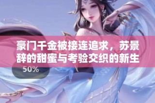 豪门千金被接连追求，苏景辞的甜蜜与考验交织的新生活