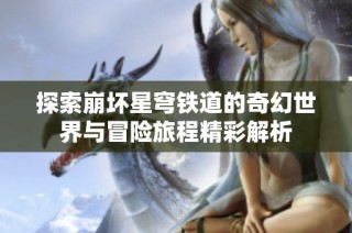 探索崩坏星穹铁道的奇幻世界与冒险旅程精彩解析