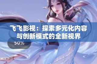 飞飞影视：探索多元化内容与创新模式的全新视界