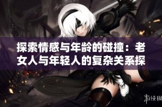 探索情感与年龄的碰撞：老女人与年轻人的复杂关系探讨