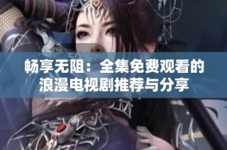 畅享无阻：全集免费观看的浪漫电视剧推荐与分享