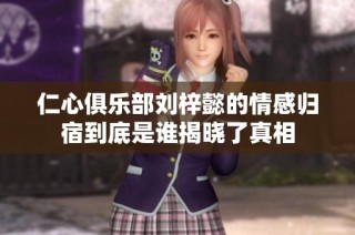 仁心俱乐部刘梓懿的情感归宿到底是谁揭晓了真相