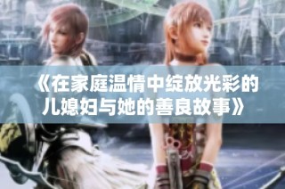 《在家庭温情中绽放光彩的儿媳妇与她的善良故事》