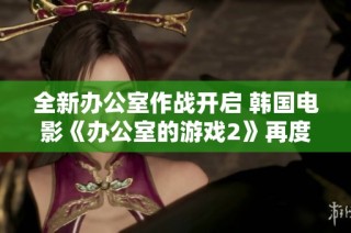 全新办公室作战开启 韩国电影《办公室的游戏2》再度引发职场风波与挑战