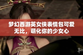 梦幻西游英女侠表情包可爱无比，萌化你的少女心