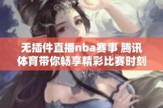 无插件直播nba赛事 腾讯体育带你畅享精彩比赛时刻