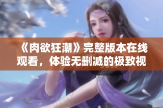 《肉欲狂潮》完整版本在线观看，体验无删减的极致视觉盛宴