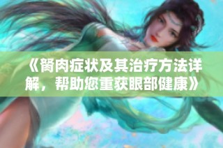 《胬肉症状及其治疗方法详解，帮助您重获眼部健康》