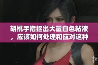 胡桃手指抠出大量白色粘液，应该如何处理和应对这种情况