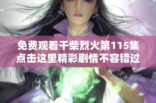 免费观看干柴烈火第115集点击这里精彩剧情不容错过